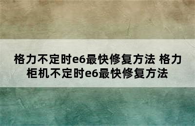 格力不定时e6最快修复方法 格力柜机不定时e6最快修复方法